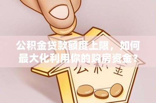 鲅鱼圈公积金贷款额度上限，如何最大化利用你的购房资金？