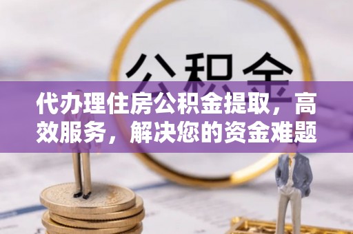 鲅鱼圈代办理住房公积金提取，高效服务，解决您的资金难题