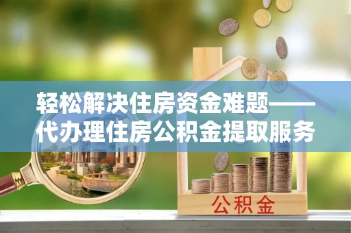 鲅鱼圈轻松解决住房资金难题——代办理住房公积金提取服务详解