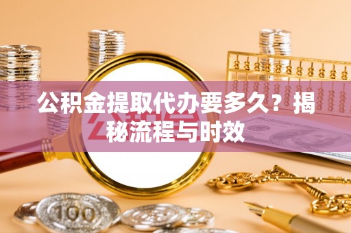 鲅鱼圈公积金提取代办要多久？揭秘流程与时效