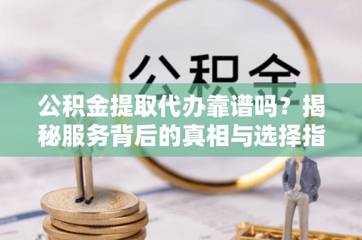 鲅鱼圈公积金提取代办靠谱吗？揭秘服务背后的真相与选择指南