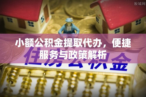 鲅鱼圈小额公积金提取代办，便捷服务与政策解析