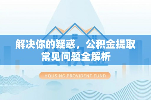 鲅鱼圈解决你的疑惑，公积金提取常见问题全解析
