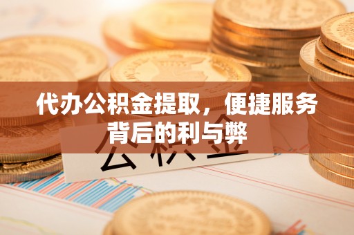 鲅鱼圈代办公积金提取，便捷服务背后的利与弊