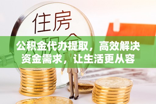 鲅鱼圈公积金代办提取，高效解决资金需求，让生活更从容