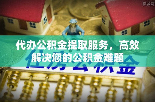 鲅鱼圈代办公积金提取服务，高效解决您的公积金难题