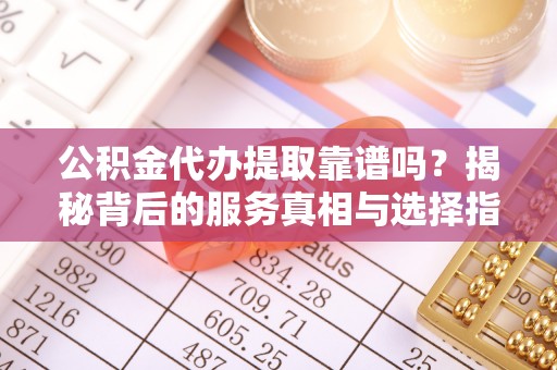 鲅鱼圈公积金代办提取靠谱吗？揭秘背后的服务真相与选择指南