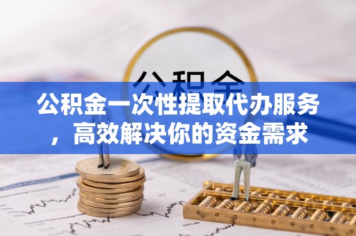 鲅鱼圈公积金一次性提取代办服务，高效解决你的资金需求