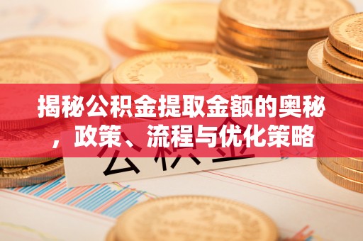 鲅鱼圈揭秘公积金提取金额的奥秘，政策、流程与优化策略