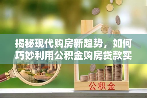 鲅鱼圈揭秘现代购房新趋势，如何巧妙利用公积金购房贷款实现梦想家园