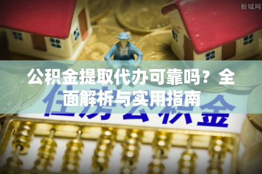 鲅鱼圈公积金提取代办可靠吗？全面解析与实用指南