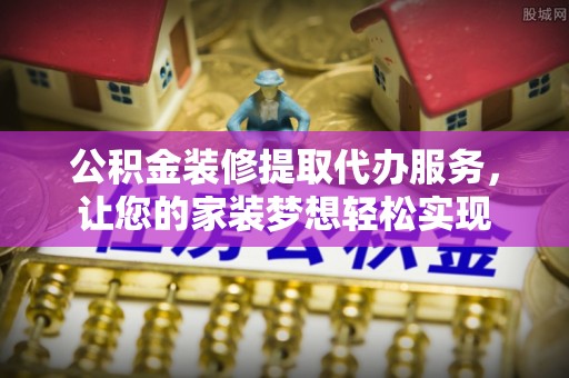 鲅鱼圈公积金装修提取代办服务，让您的家装梦想轻松实现