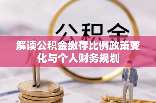 鲅鱼圈解读公积金缴存比例政策变化与个人财务规划
