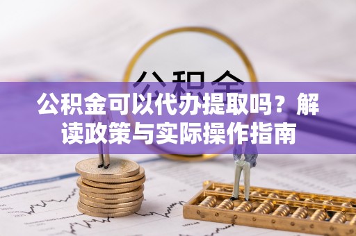 鲅鱼圈公积金可以代办提取吗？解读政策与实际操作指南