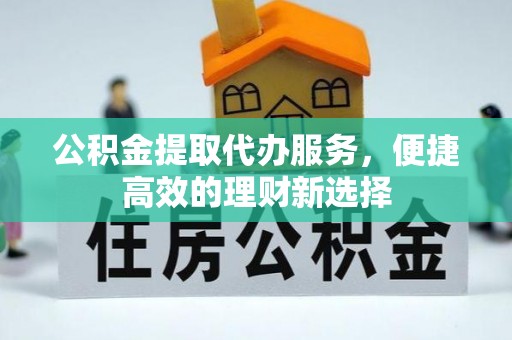 鲅鱼圈公积金提取代办服务，便捷高效的理财新选择