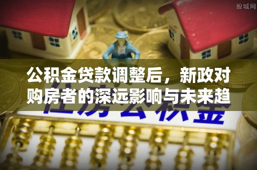鲅鱼圈公积金贷款调整后，新政对购房者的深远影响与未来趋势