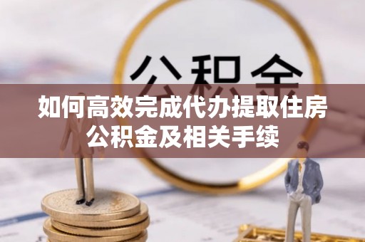 鲅鱼圈如何高效完成代办提取住房公积金及相关手续