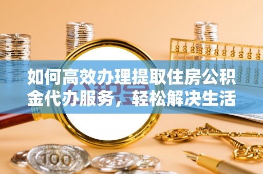 鲅鱼圈如何高效办理提取住房公积金代办服务，轻松解决生活难题