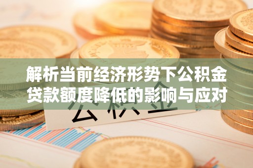 鲅鱼圈解析当前经济形势下公积金贷款额度降低的影响与应对策略
