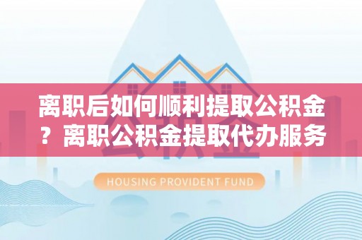 鲅鱼圈离职后如何顺利提取公积金？离职公积金提取代办服务帮你搞定！