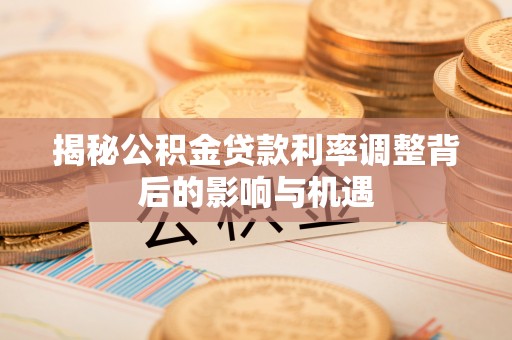 鲅鱼圈揭秘公积金贷款利率调整背后的影响与机遇