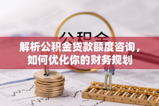 鲅鱼圈解析公积金贷款额度咨询，如何优化你的财务规划