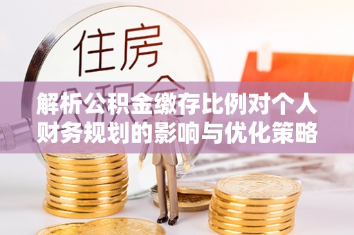 鲅鱼圈解析公积金缴存比例对个人财务规划的影响与优化策略