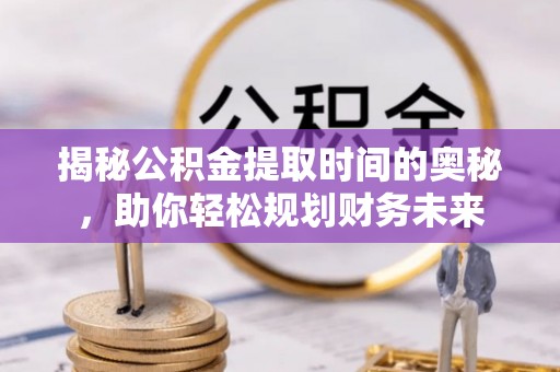 鲅鱼圈揭秘公积金提取时间的奥秘，助你轻松规划财务未来