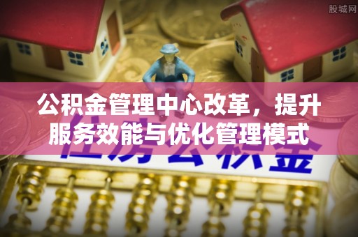 鲅鱼圈公积金管理中心改革，提升服务效能与优化管理模式