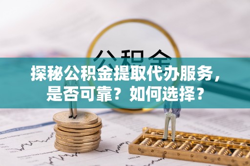 鲅鱼圈探秘公积金提取代办服务，是否可靠？如何选择？