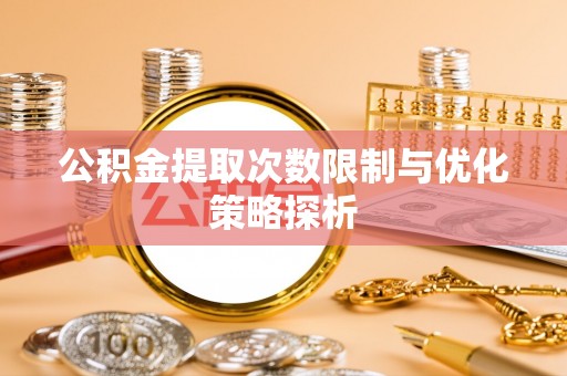 鲅鱼圈公积金提取次数限制与优化策略探析