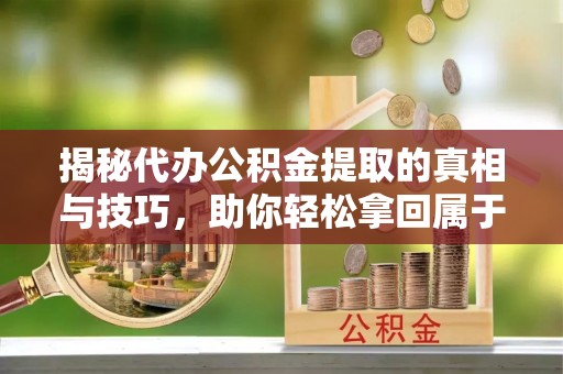 鲅鱼圈揭秘代办公积金提取的真相与技巧，助你轻松拿回属于你的钱