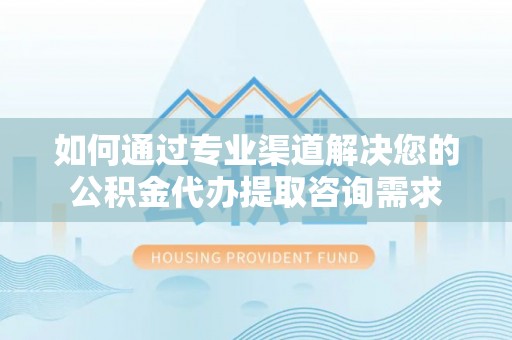 鲅鱼圈如何通过专业渠道解决您的公积金代办提取咨询需求