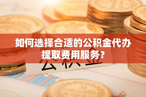 鲅鱼圈如何选择合适的公积金代办提取费用服务？
