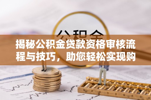 鲅鱼圈揭秘公积金贷款资格审核流程与技巧，助您轻松实现购房梦想