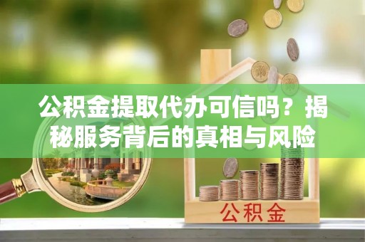 鲅鱼圈公积金提取代办可信吗？揭秘服务背后的真相与风险