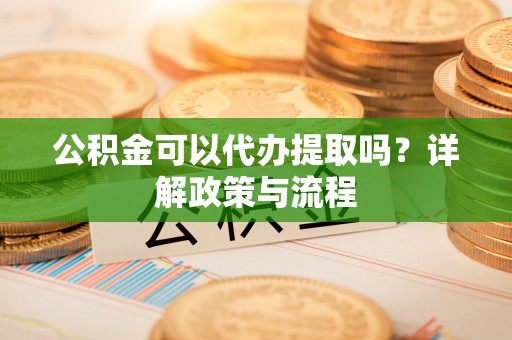 鲅鱼圈公积金可以代办提取吗？详解政策与流程