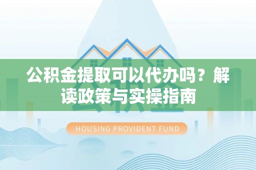鲅鱼圈公积金提取可以代办吗？解读政策与实操指南