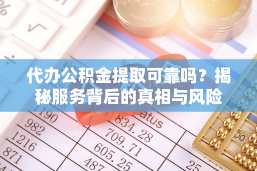 鲅鱼圈代办公积金提取可靠吗？揭秘服务背后的真相与风险