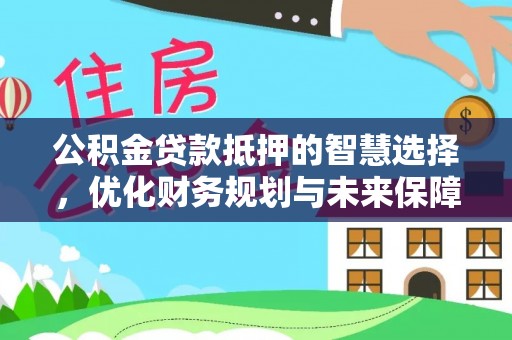 鲅鱼圈公积金贷款抵押的智慧选择，优化财务规划与未来保障