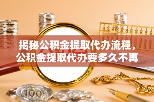 鲅鱼圈揭秘公积金提取代办流程，公积金提取代办要多久不再迷茫