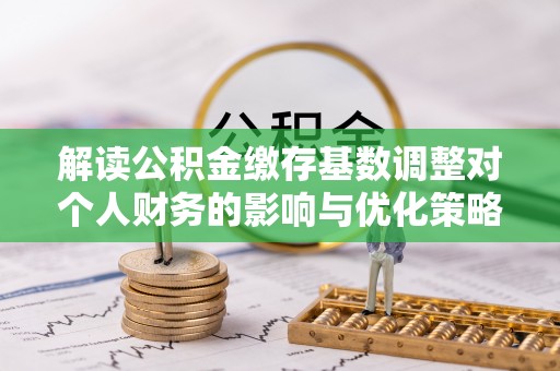 鲅鱼圈解读公积金缴存基数调整对个人财务的影响与优化策略