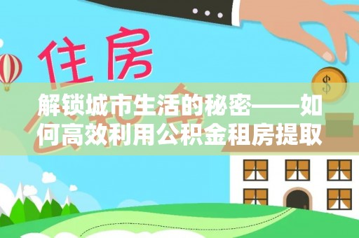 鲅鱼圈解锁城市生活的秘密——如何高效利用公积金租房提取政策优化居住体验