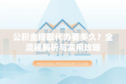 鲅鱼圈公积金提取代办要多久？全流程解析与实用攻略