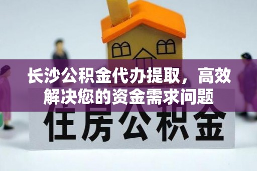 鲅鱼圈长沙公积金代办提取，高效解决您的资金需求问题