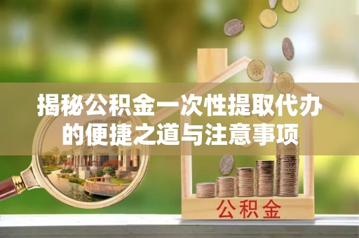 鲅鱼圈揭秘公积金一次性提取代办的便捷之道与注意事项