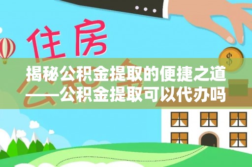 鲅鱼圈揭秘公积金提取的便捷之道——公积金提取可以代办吗？