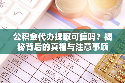 鲅鱼圈公积金代办提取可信吗？揭秘背后的真相与注意事项