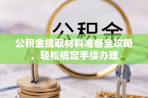 鲅鱼圈公积金提取材料准备全攻略，轻松搞定手续办理