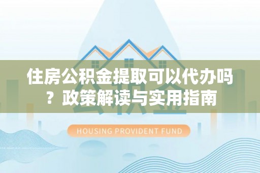 鲅鱼圈住房公积金提取可以代办吗？政策解读与实用指南